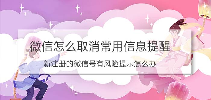 微信怎么取消常用信息提醒 新注册的微信号有风险提示怎么办？